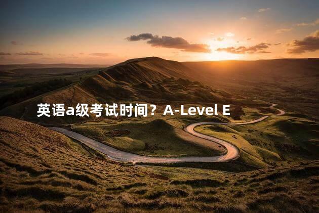 英语a级考试时间？A-Level Exam Schedule Important Dates for English Proficiency Test